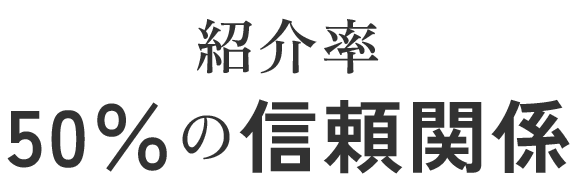 紹介率50％の信頼関係